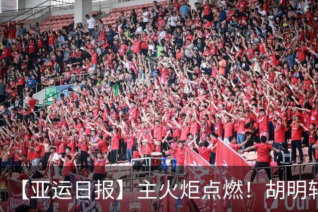 【亚运日报】主火炬点燃！胡明轩吴愉擎旗入场 中国女篮迎开门红