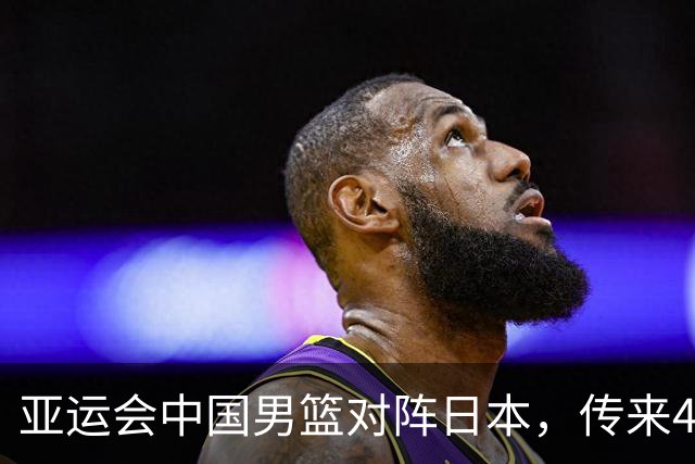 亚运会中国男篮对阵日本，传来4好消息和2坏消息，廖三宁30分胡金秋余嘉豪拼内线，男篮赢球有戏