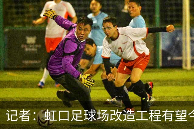 记者：虹口足球场改造工程有望今年年底启动，建设周期约330天